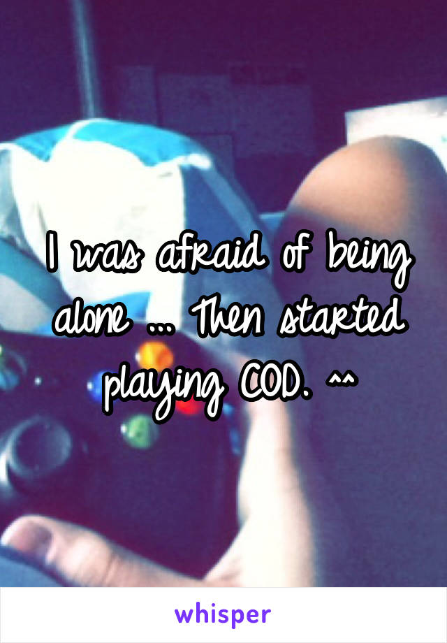 I was afraid of being alone ... Then started playing COD. ^^