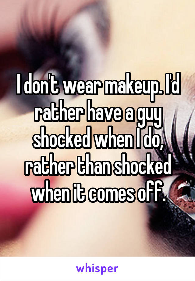 I don't wear makeup. I'd rather have a guy shocked when I do, rather than shocked when it comes off.