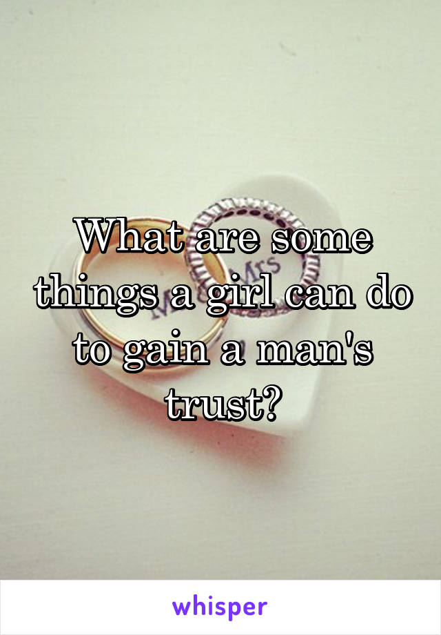 What are some things a girl can do to gain a man's trust?