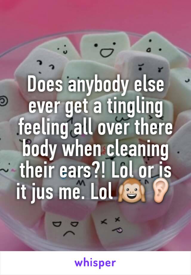 Does anybody else ever get a tingling feeling all over there body when cleaning their ears?! Lol or is it jus me. Lol 🙉👂