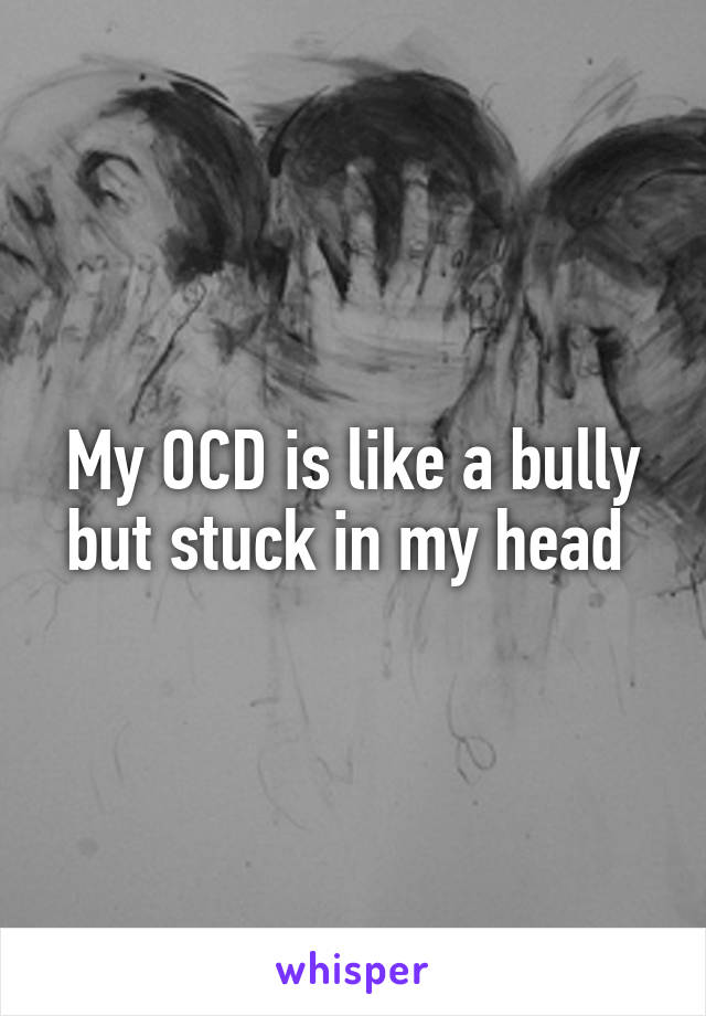 My OCD is like a bully but stuck in my head 