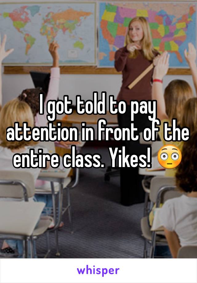 I got told to pay attention in front of the entire class. Yikes! 😳