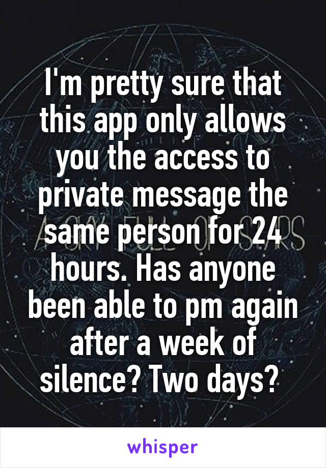 I'm pretty sure that this app only allows you the access to private message the same person for 24 hours. Has anyone been able to pm again after a week of silence? Two days? 