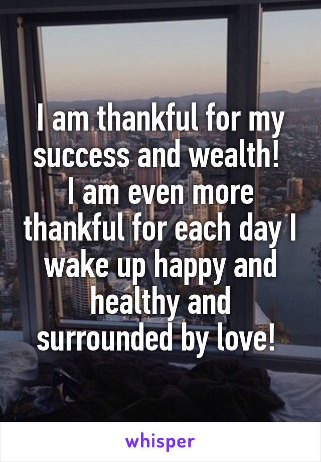 I am thankful for my success and wealth! 
I am even more thankful for each day I wake up happy and healthy and surrounded by love! 