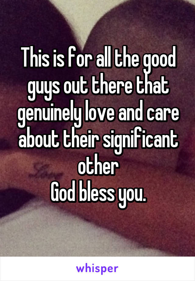 This is for all the good guys out there that genuinely love and care about their significant other
God bless you.
