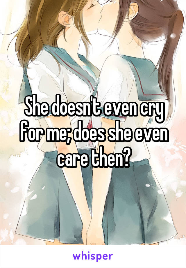 She doesn't even cry for me; does she even care then?