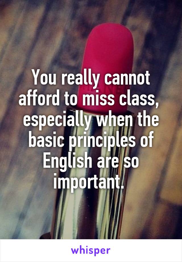You really cannot afford to miss class,  especially when the basic principles of English are so important. 