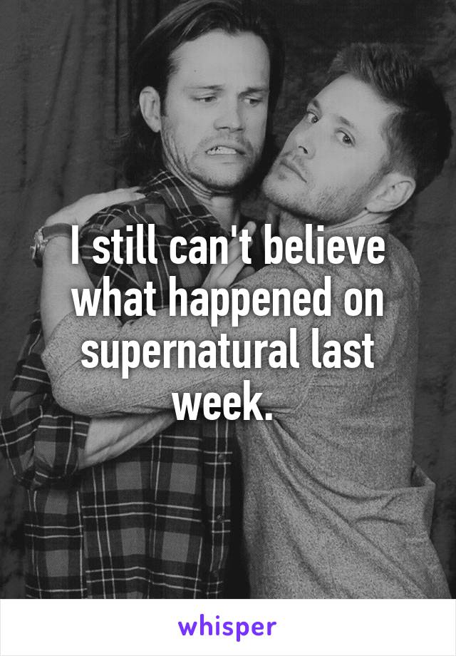 I still can't believe what happened on supernatural last week. 