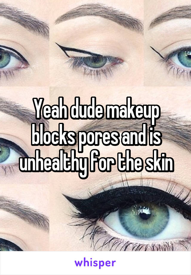 Yeah dude makeup blocks pores and is unhealthy for the skin