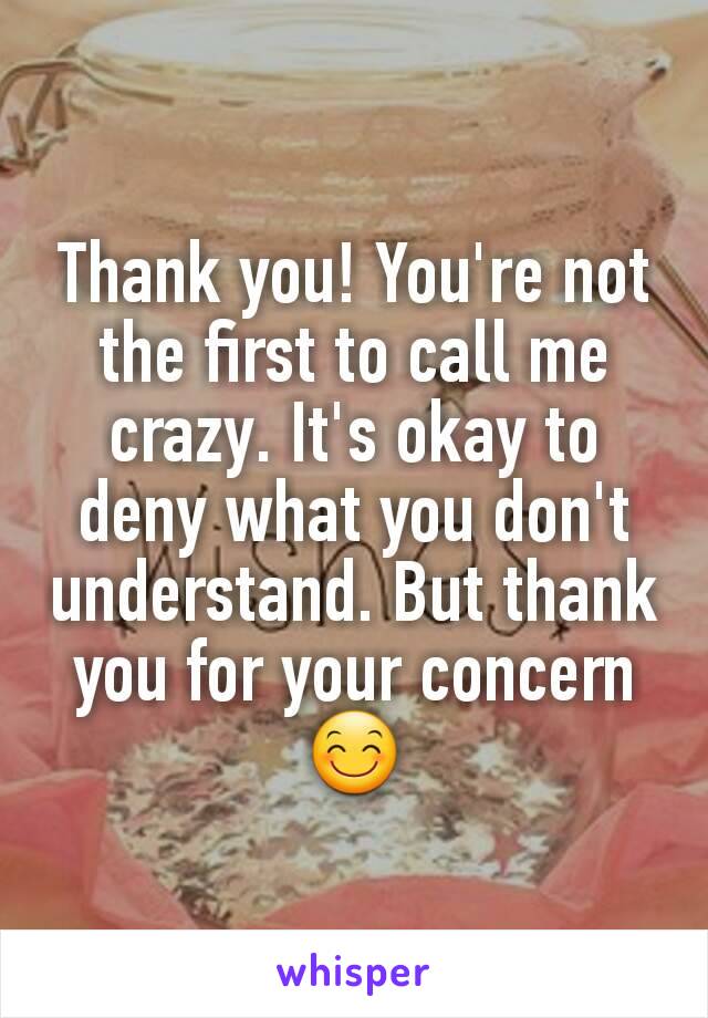 Thank you! You're not the first to call me crazy. It's okay to deny what you don't understand. But thank you for your concern 😊