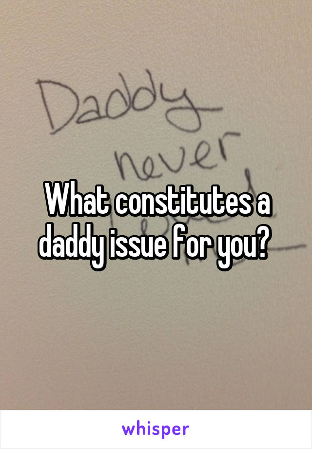 What constitutes a daddy issue for you? 