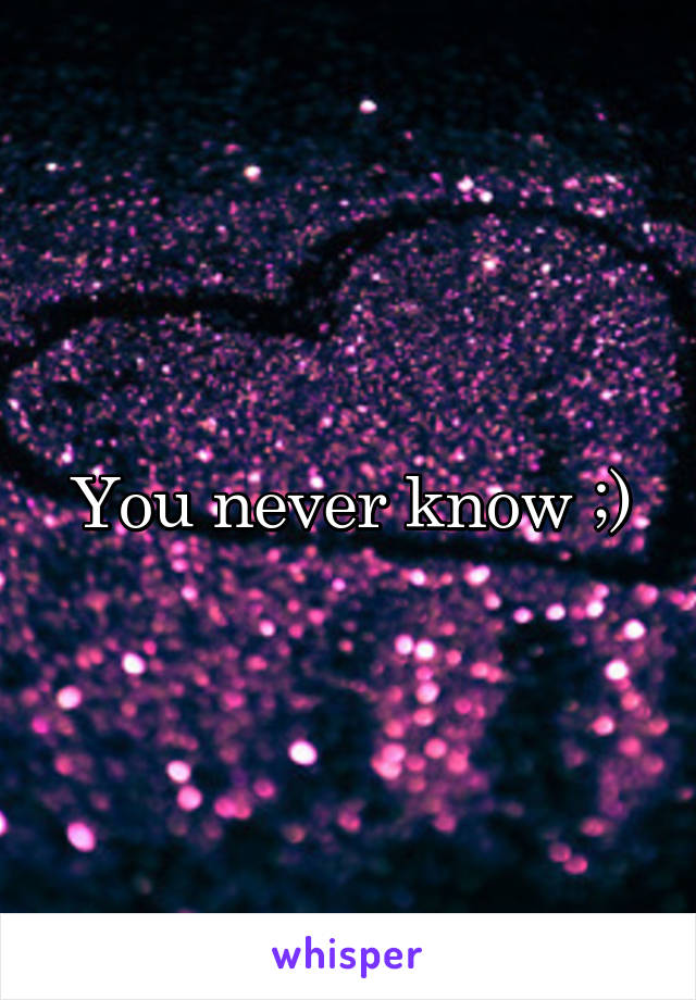 You never know ;)