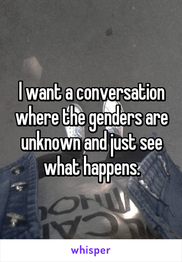 I want a conversation where the genders are unknown and just see what happens.