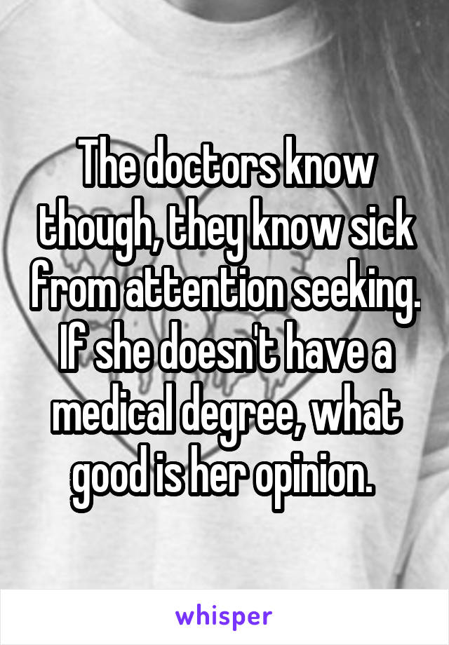 The doctors know though, they know sick from attention seeking. If she doesn't have a medical degree, what good is her opinion. 