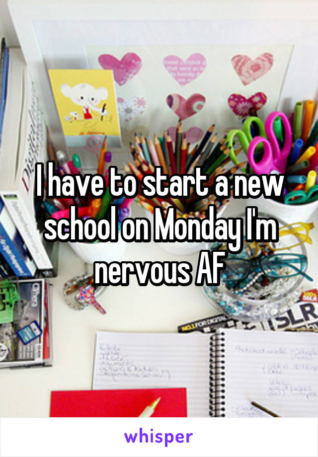 I have to start a new school on Monday I'm nervous AF