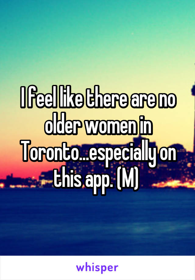 I feel like there are no older women in Toronto...especially on this app. (M) 