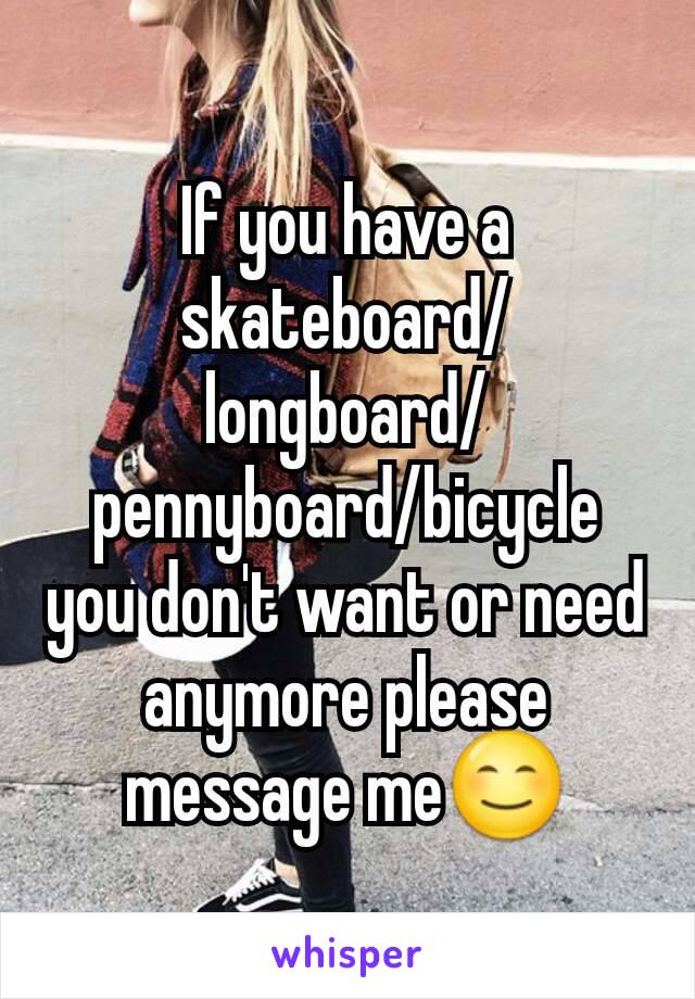 If you have a skateboard/longboard/pennyboard/bicycle you don't want or need anymore please message me😊
