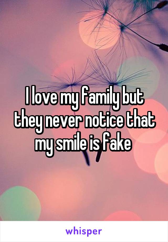 I love my family but they never notice that my smile is fake 
