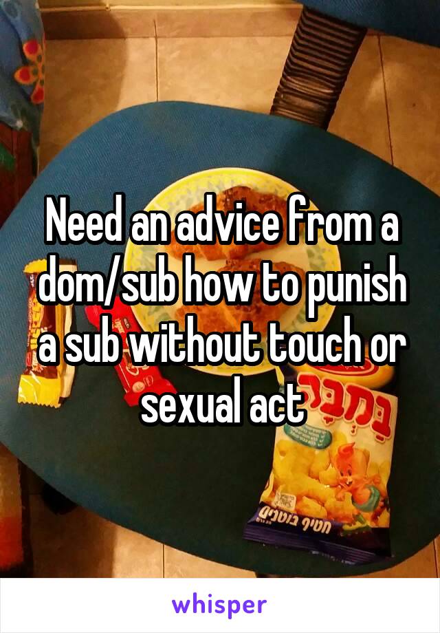 Need an advice from a dom/sub how to punish a sub without touch or sexual act