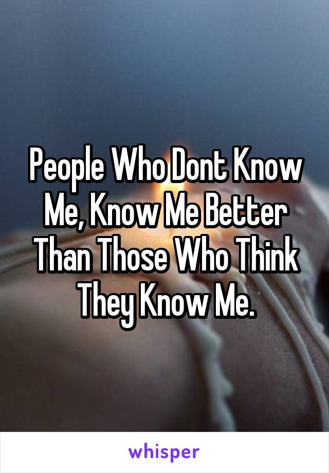 People Who Dont Know Me, Know Me Better Than Those Who Think They Know Me.