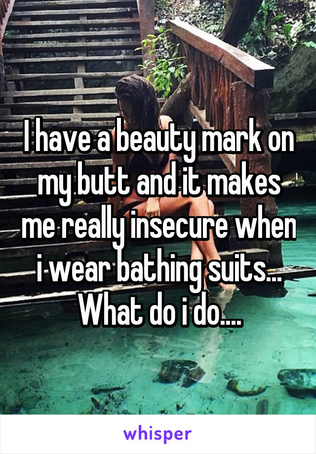 I have a beauty mark on my butt and it makes me really insecure when i wear bathing suits... What do i do....