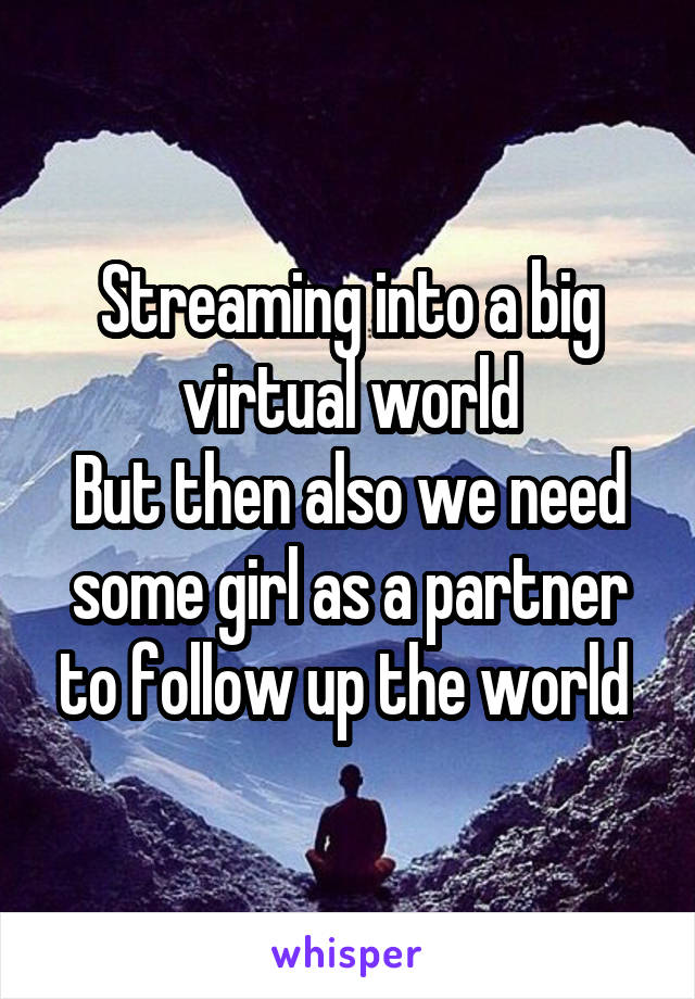 Streaming into a big virtual world
But then also we need some girl as a partner to follow up the world 