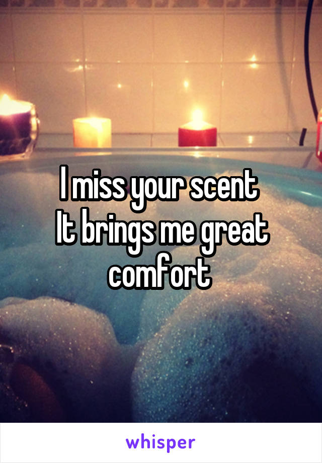 I miss your scent 
It brings me great comfort 