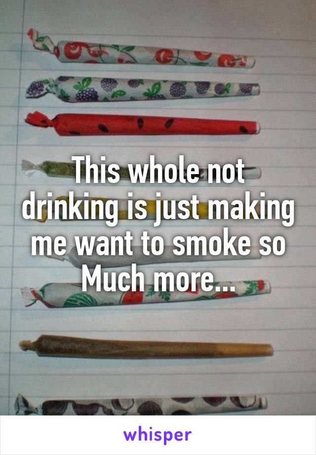 This whole not drinking is just making me want to smoke so Much more...