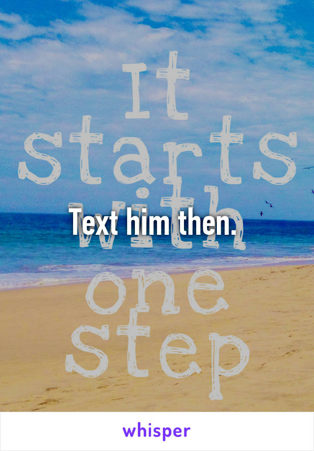 Text him then. 