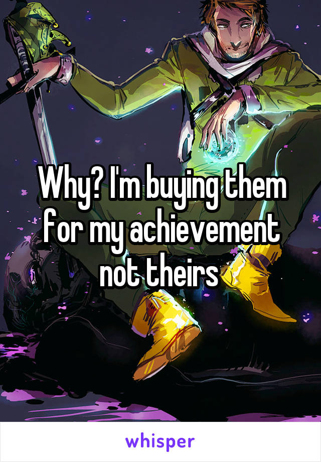 Why? I'm buying them for my achievement not theirs 