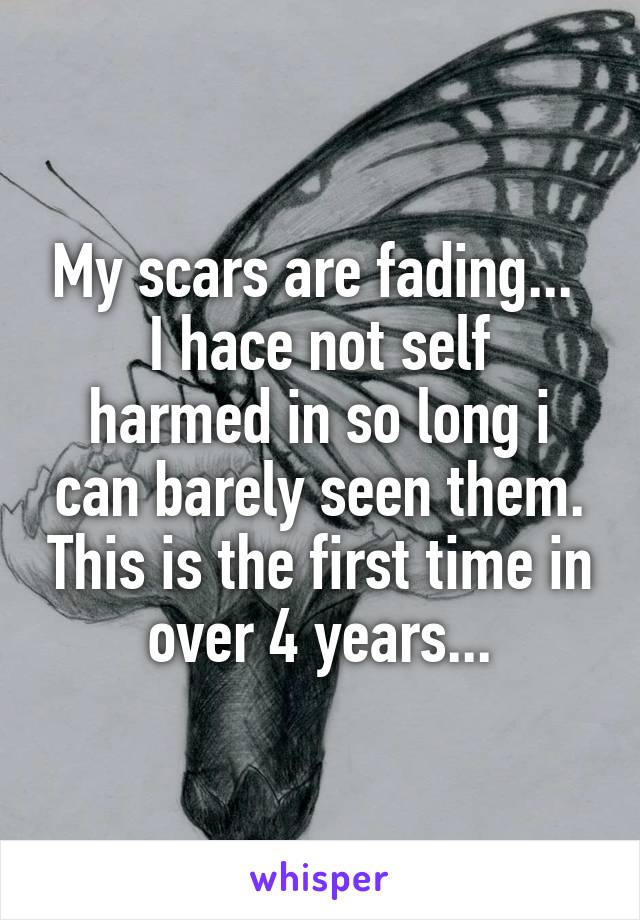 My scars are fading... 
I hace not self harmed in so long i can barely seen them. This is the first time in over 4 years...
