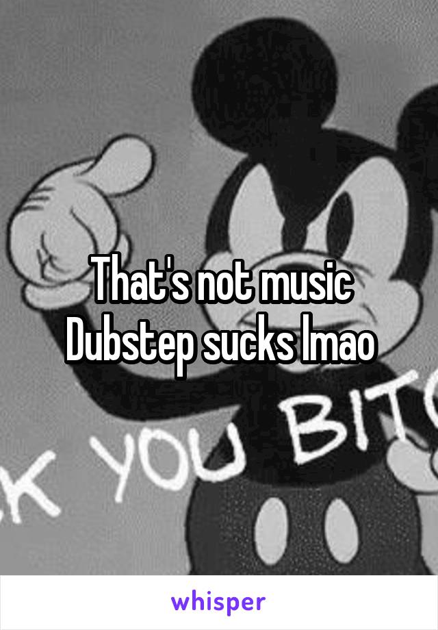 That's not music
Dubstep sucks lmao
