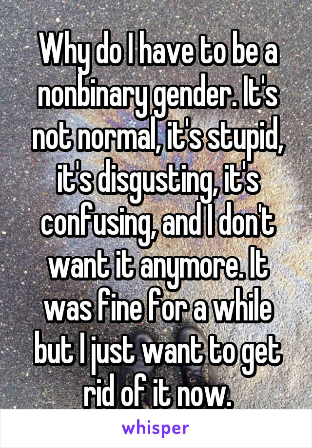 Why do I have to be a nonbinary gender. It's not normal, it's stupid, it's disgusting, it's confusing, and I don't want it anymore. It was fine for a while but I just want to get rid of it now.