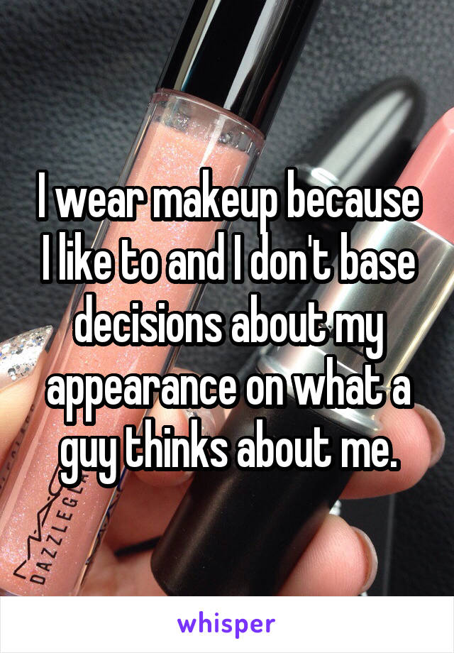I wear makeup because I like to and I don't base decisions about my appearance on what a guy thinks about me.