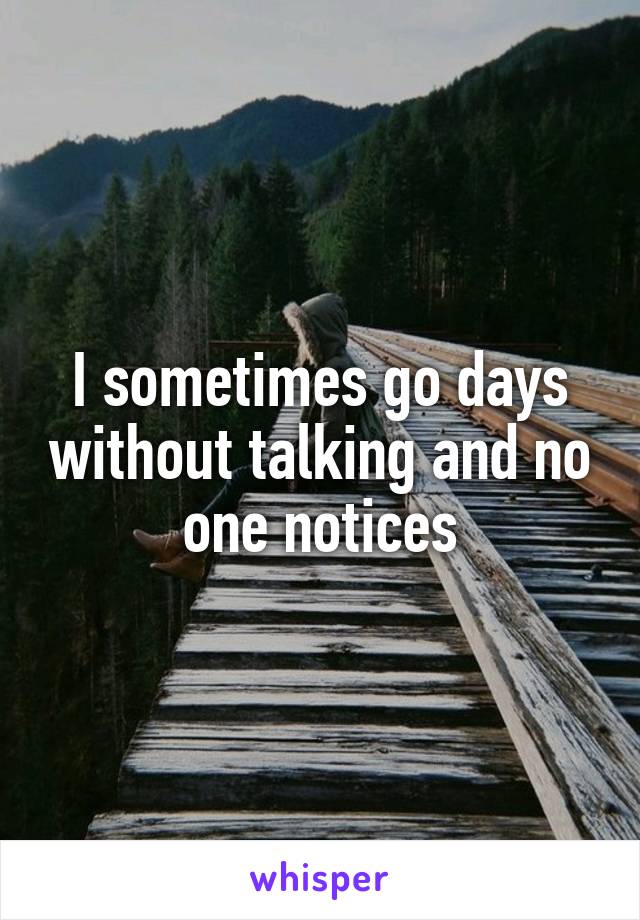I sometimes go days without talking and no one notices
