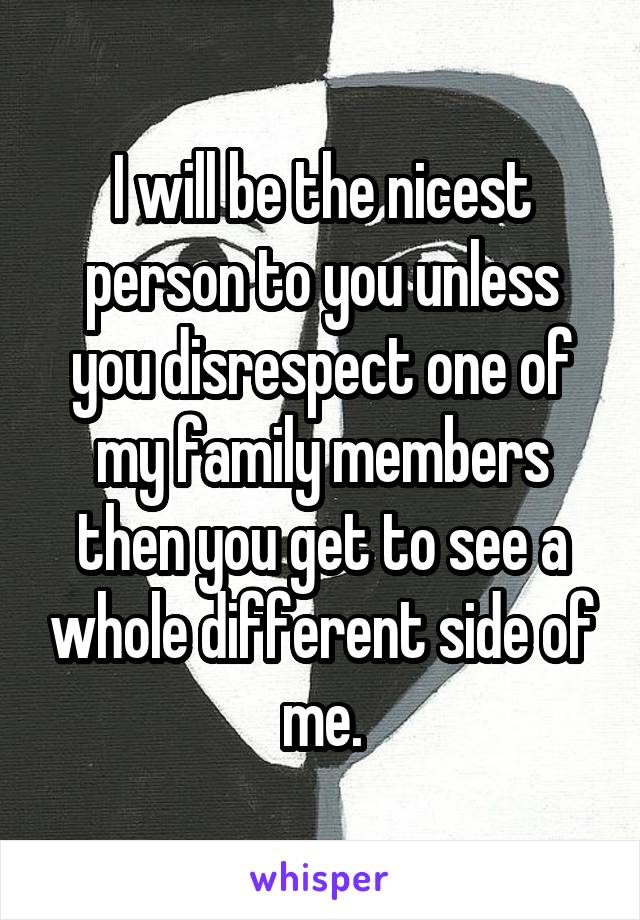 I will be the nicest person to you unless you disrespect one of my family members then you get to see a whole different side of me.