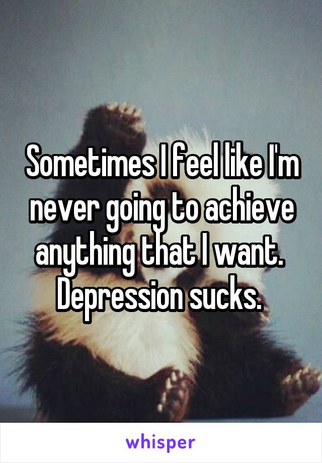 Sometimes I feel like I'm never going to achieve anything that I want.  Depression sucks. 