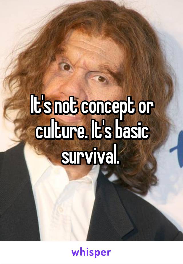 It's not concept or culture. It's basic survival. 