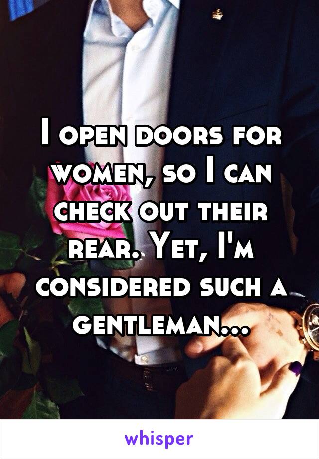 I open doors for women, so I can check out their rear. Yet, I'm considered such a gentleman…