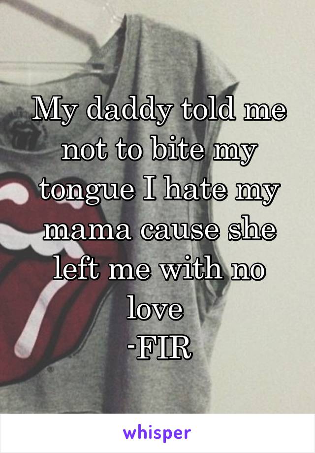 My daddy told me not to bite my tongue I hate my mama cause she left me with no love 
-FIR