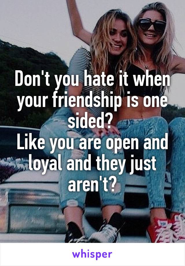 Don't you hate it when your friendship is one sided? 
Like you are open and loyal and they just aren't?