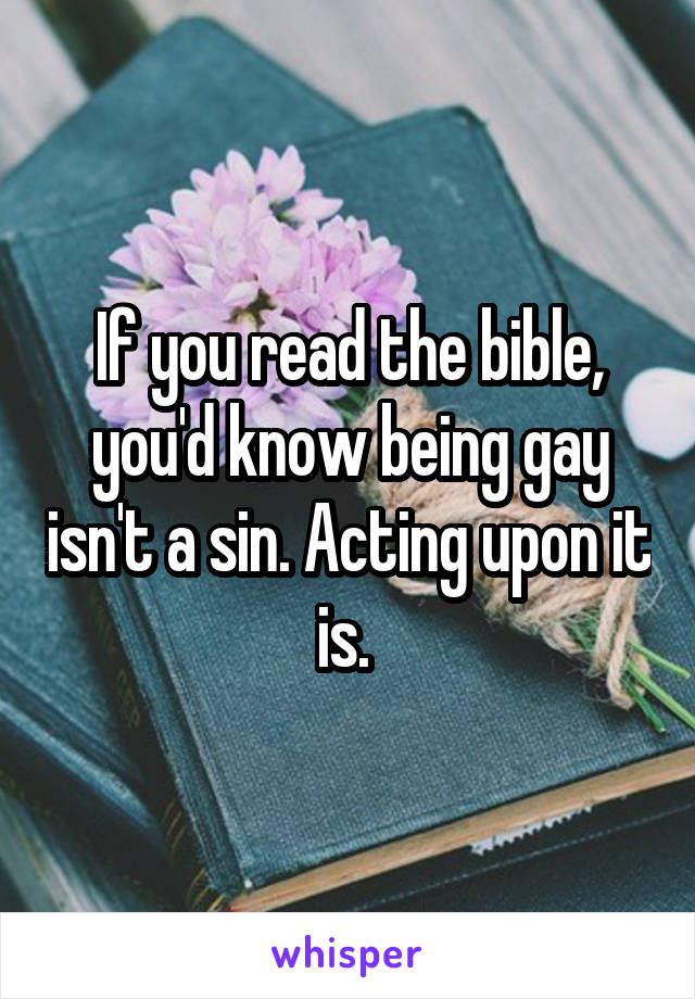 If you read the bible, you'd know being gay isn't a sin. Acting upon it is. 