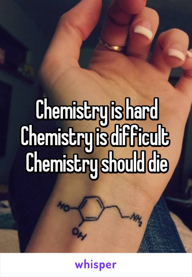 Chemistry is hard
Chemistry is difficult 
Chemistry should die