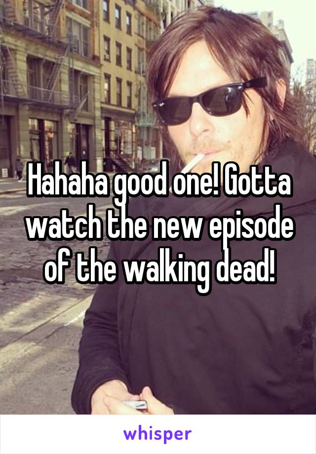 Hahaha good one! Gotta watch the new episode of the walking dead!