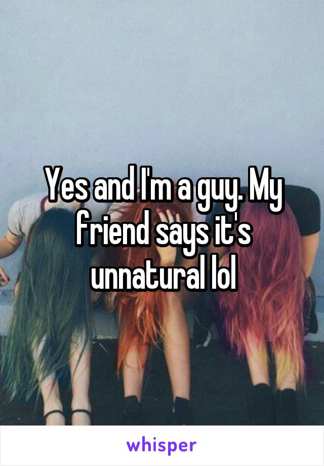 Yes and I'm a guy. My friend says it's unnatural lol