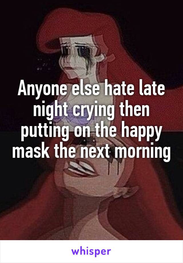 Anyone else hate late night crying then putting on the happy mask the next morning 