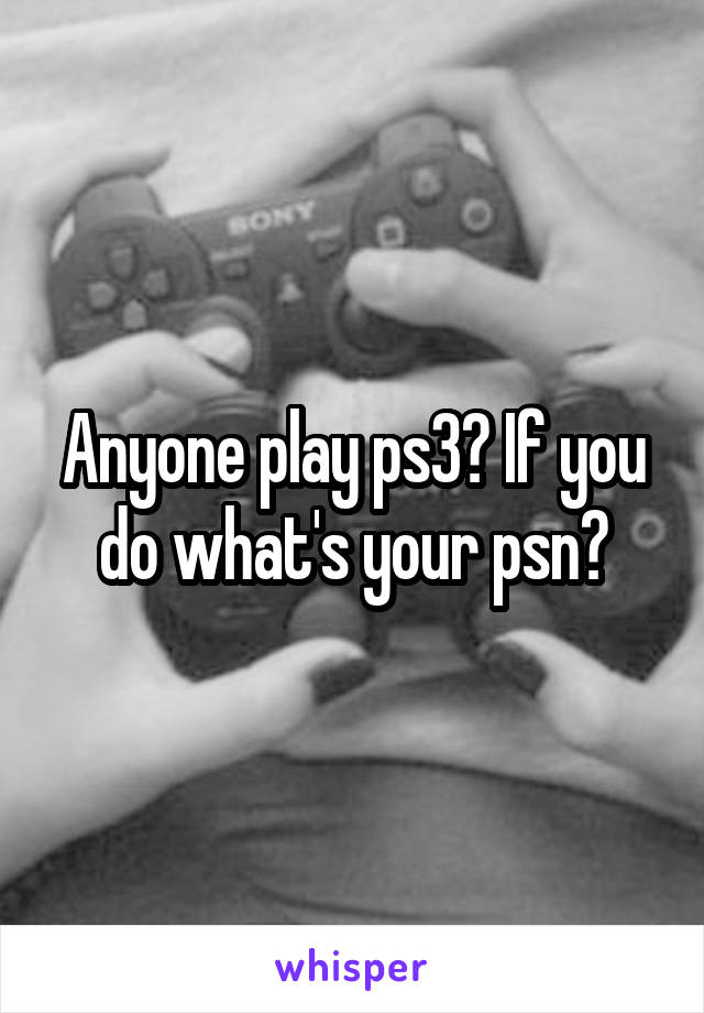 Anyone play ps3? If you do what's your psn?