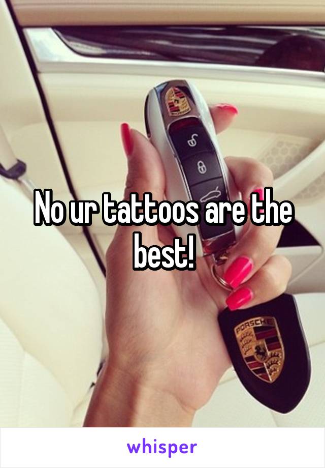 No ur tattoos are the best!