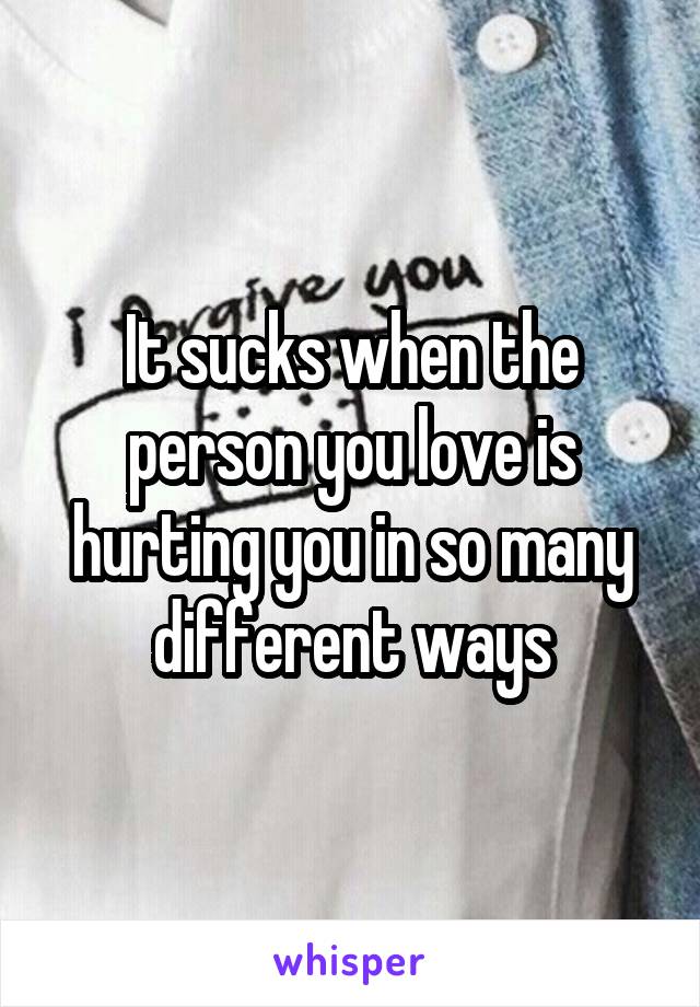 It sucks when the person you love is hurting you in so many different ways