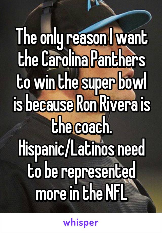 The only reason I want the Carolina Panthers to win the super bowl is because Ron Rivera is the coach. Hispanic/Latinos need to be represented more in the NFL